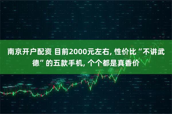 南京开户配资 目前2000元左右, 性价比“不讲武德”的五款手机, 个个都是真香价