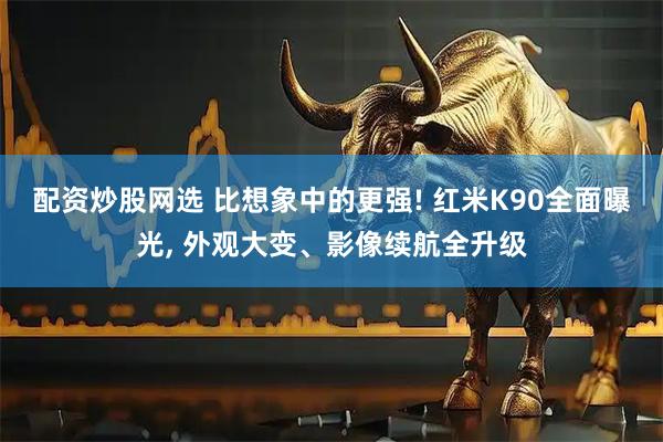 配资炒股网选 比想象中的更强! 红米K90全面曝光, 外观大变、影像续航全升级