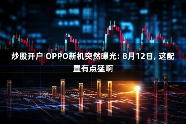 炒股开户 OPPO新机突然曝光: 8月12日, 这配置有点猛啊