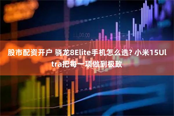 股市配资开户 骁龙8Elite手机怎么选? 小米15Ultra把每一项做到极致