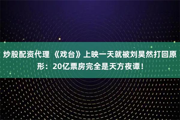 炒股配资代理 《戏台》上映一天就被刘昊然打回原形：20亿票房完全是天方夜谭！