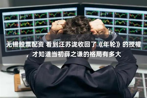 无锡股票配资 看到汪苏泷收回了《年轮》的授權，才知道当初薛之谦的格局有多大