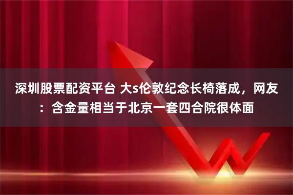 深圳股票配资平台 大s伦敦纪念长椅落成，网友：含金量相当于北京一套四合院很体面