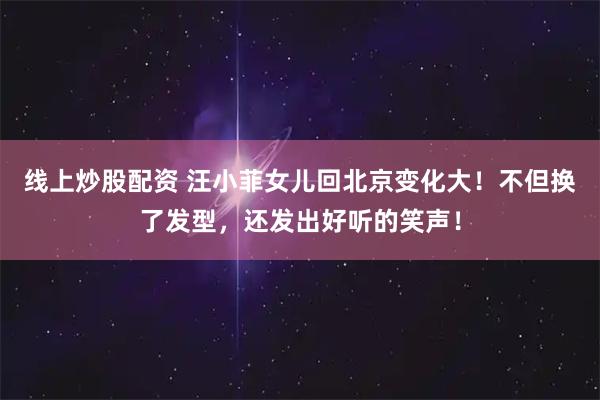 线上炒股配资 汪小菲女儿回北京变化大！不但换了发型，还发出好听的笑声！
