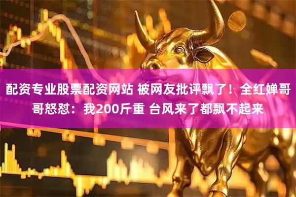 配资专业股票配资网站 被网友批评飘了！全红婵哥哥怒怼：我200斤重 台风来了都飘不起来