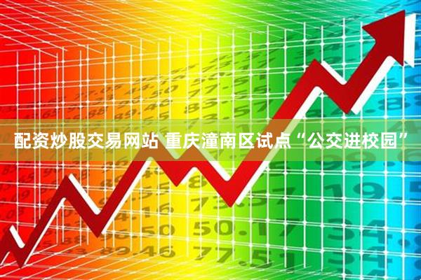 配资炒股交易网站 重庆潼南区试点“公交进校园”