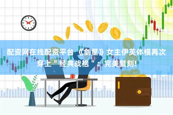 配资网在线配资平台 《剑星》女主伊芙体模再次穿上＂经典战袍＂：完美复刻!
