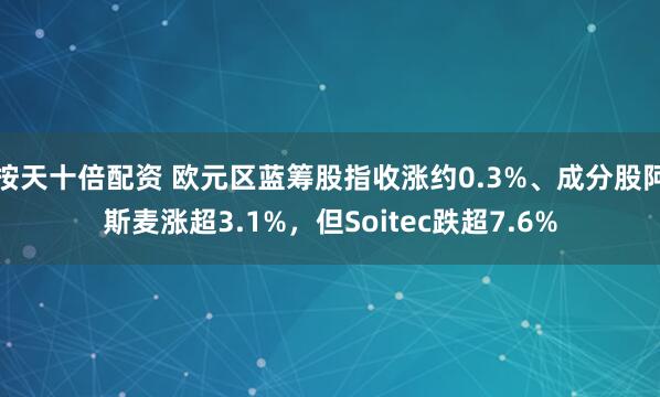 按天十倍配资 欧元区蓝筹股指收涨约0.3%、成分股阿斯麦涨超3.1%，但Soitec跌超7.6%