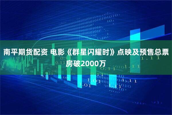 南平期货配资 电影《群星闪耀时》点映及预售总票房破2000万