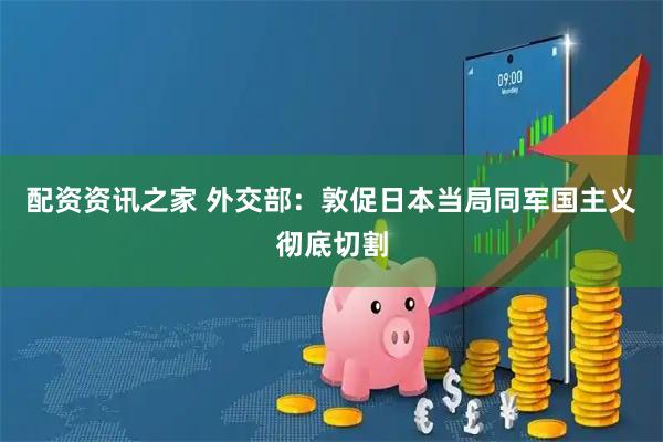 配资资讯之家 外交部：敦促日本当局同军国主义彻底切割